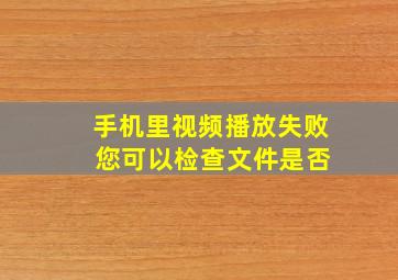 手机里视频播放失败 您可以检查文件是否